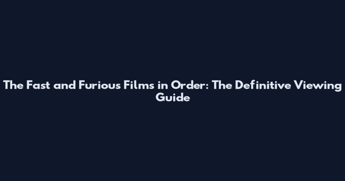 The Fast and Furious Films in Order: The Definitive Viewing Guide