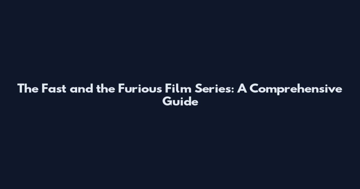 The Fast and the Furious Film Series: A Comprehensive Guide