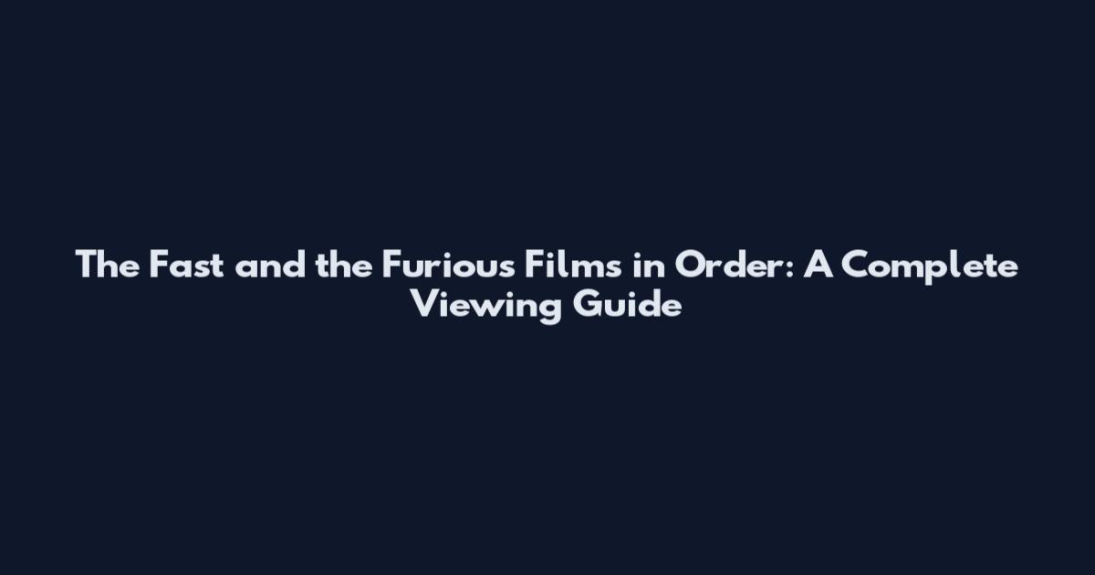 The Fast and the Furious Films in Order: A Complete Viewing Guide