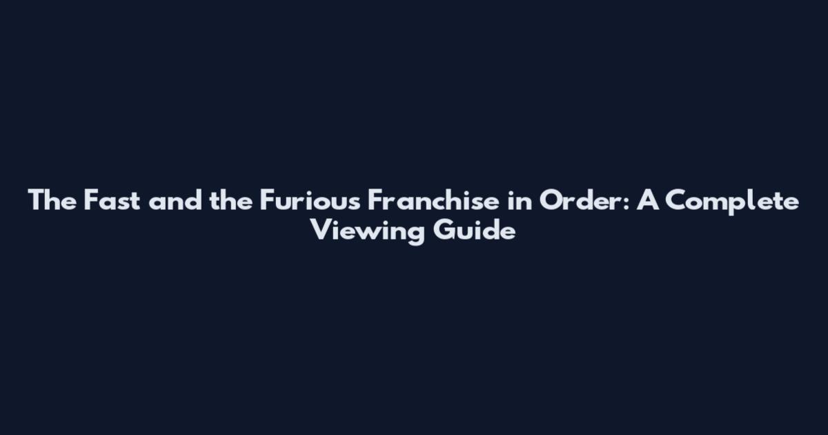 The Fast and the Furious Franchise in Order: A Complete Viewing Guide