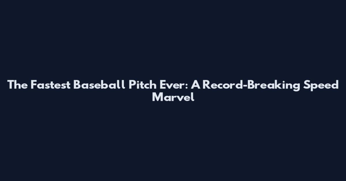 The Fastest Baseball Pitch Ever: A Record-Breaking Speed Marvel