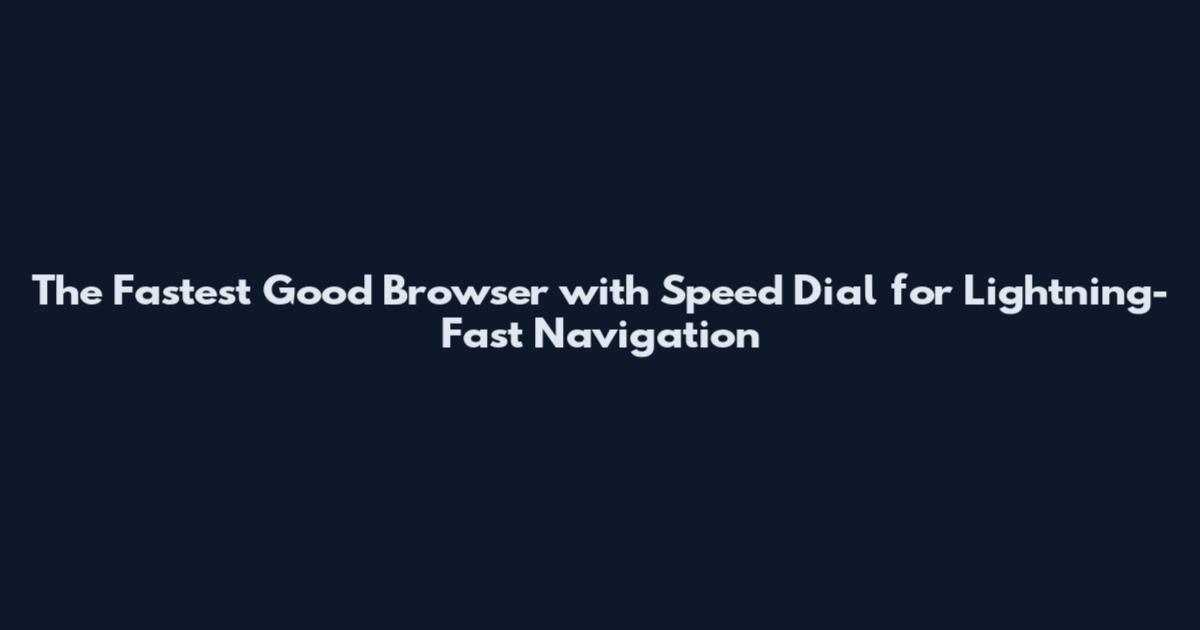 The Fastest Good Browser with Speed Dial for Lightning-Fast Navigation