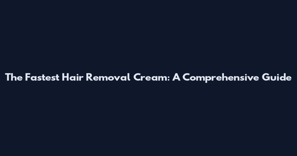 The Fastest Hair Removal Cream: A Comprehensive Guide