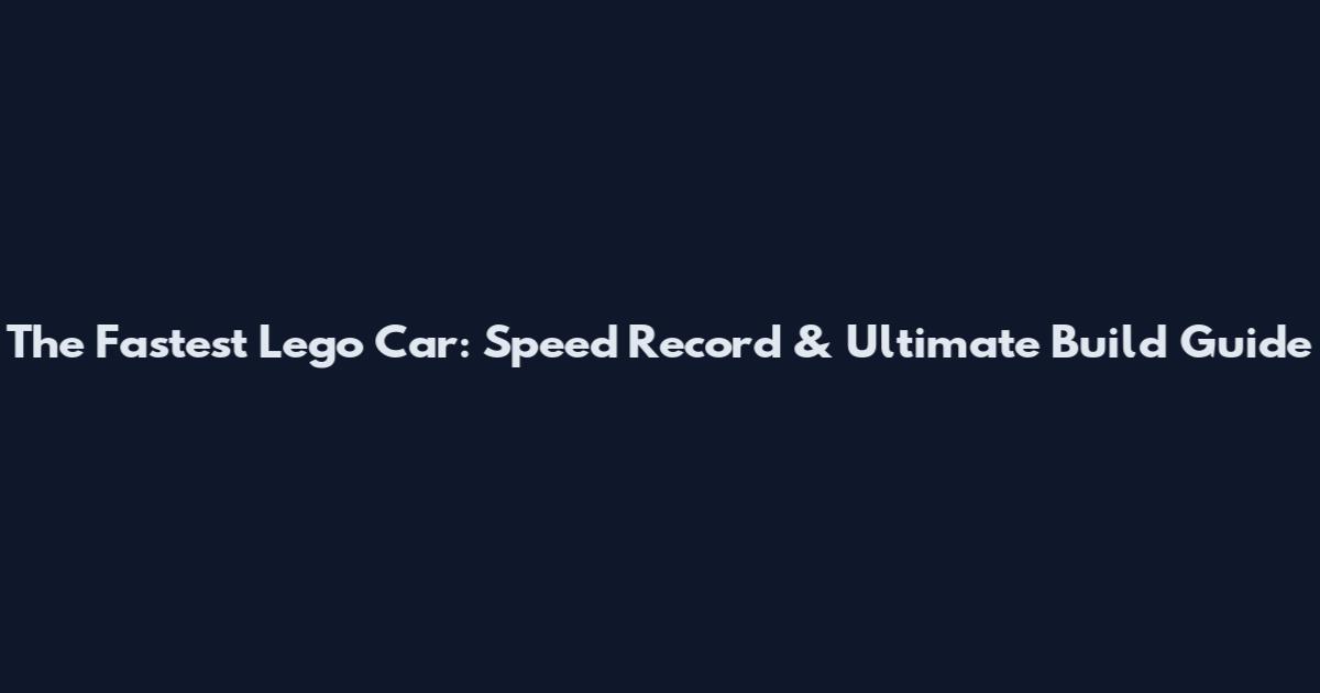 The Fastest Lego Car: Speed Record & Ultimate Build Guide