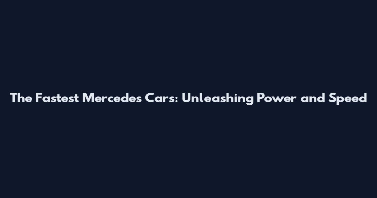 The Fastest Mercedes Cars: Unleashing Power and Speed