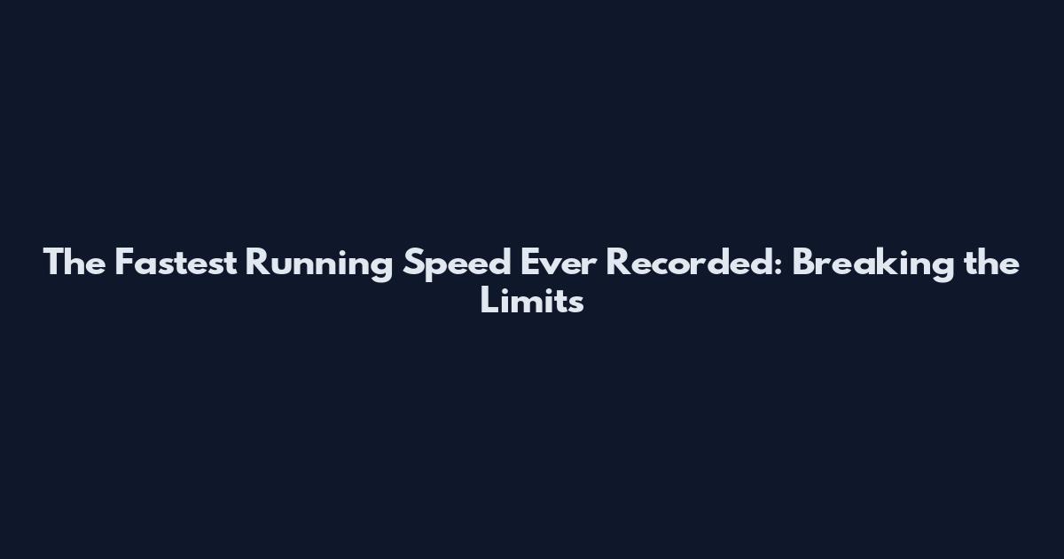 The Fastest Running Speed Ever Recorded: Breaking the Limits