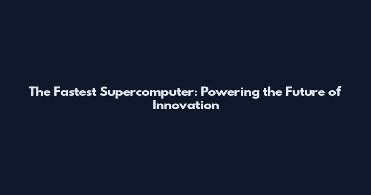 The Fastest Supercomputer: Powering the Future of Innovation