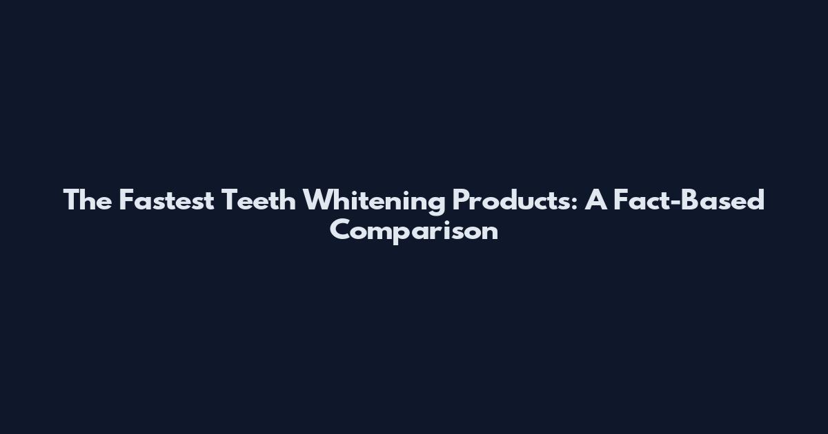 The Fastest Teeth Whitening Products: A Fact-Based Comparison