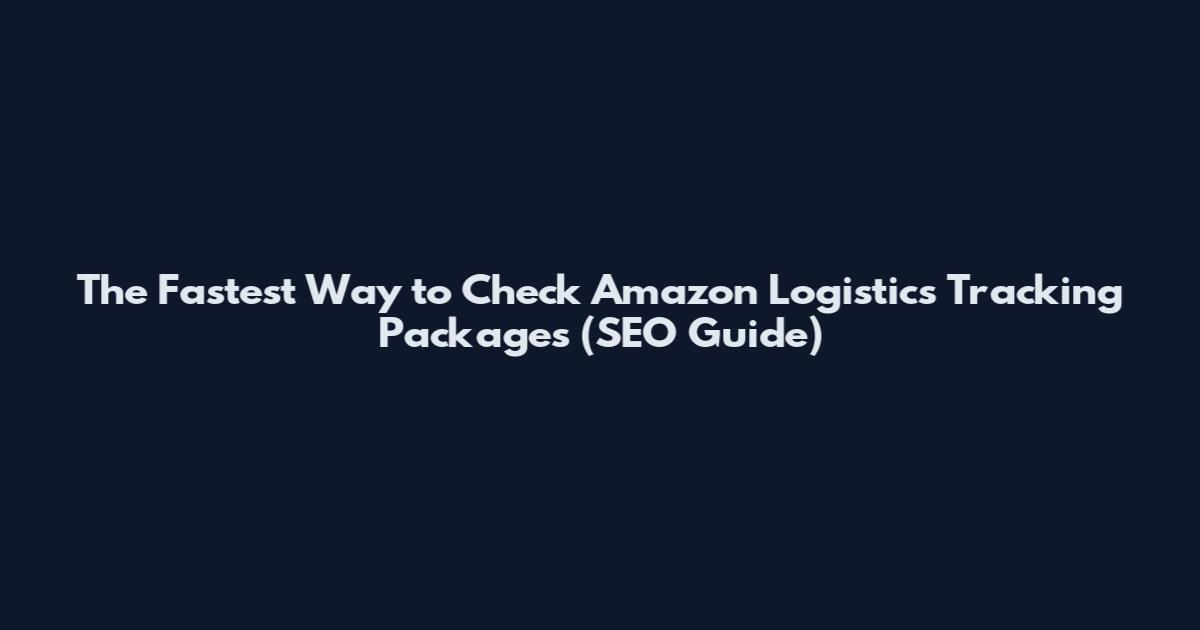 The Fastest Way to Check Amazon Logistics Tracking Packages (SEO Guide)