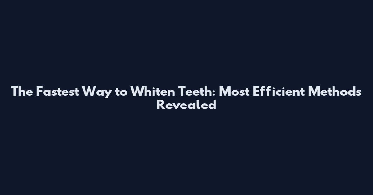 The Fastest Way to Whiten Teeth: Most Efficient Methods Revealed