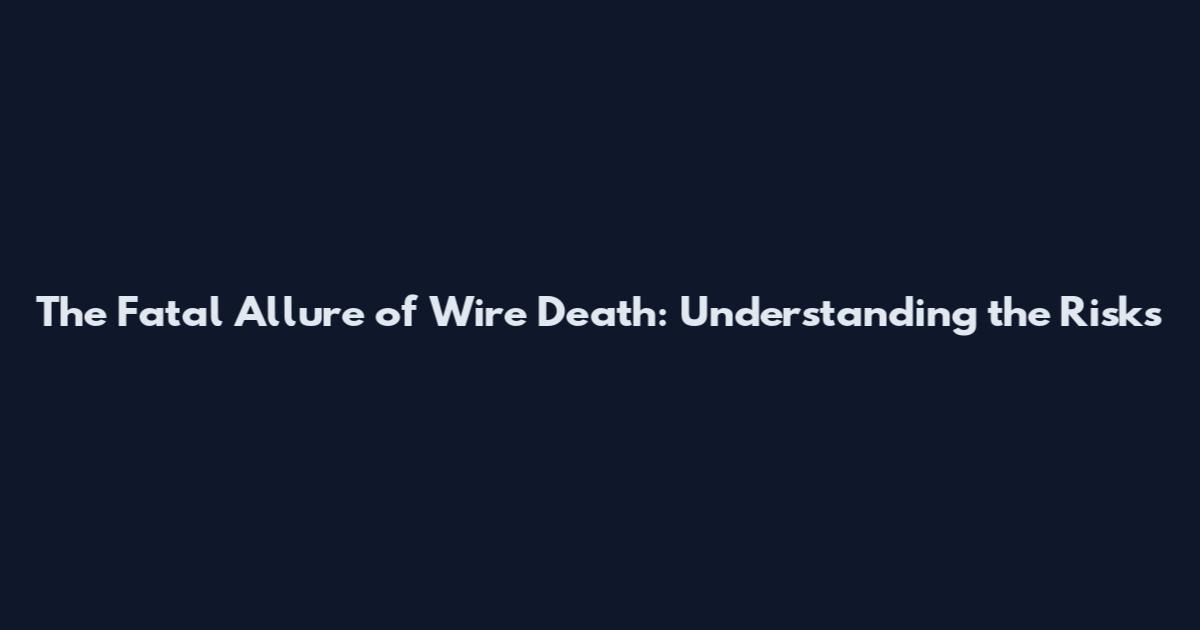 The Fatal Allure of Wire Death: Understanding the Risks