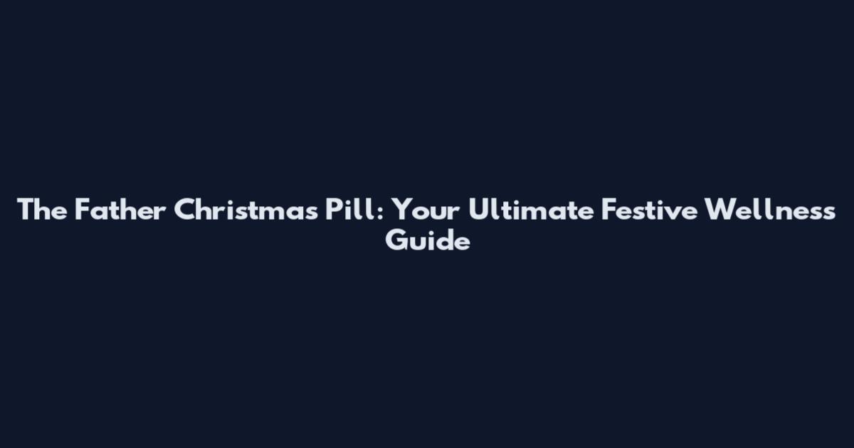 The Father Christmas Pill: Your Ultimate Festive Wellness Guide