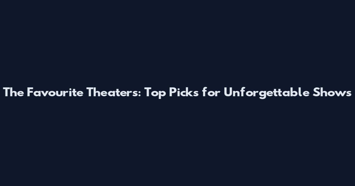 The Favourite Theaters: Top Picks for Unforgettable Shows