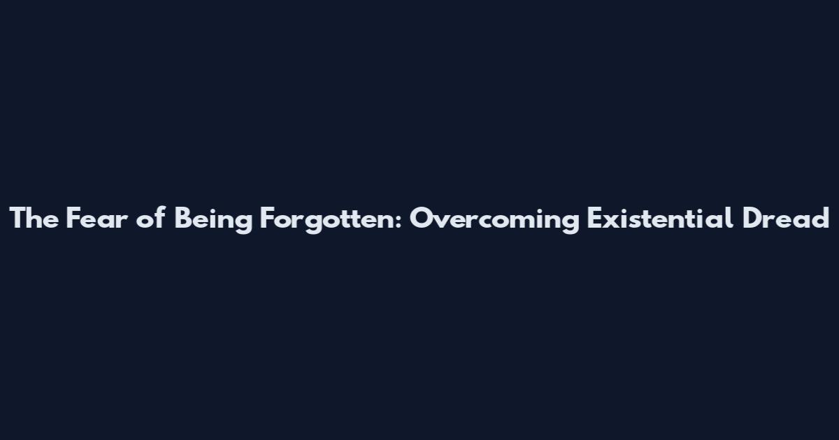 The Fear of Being Forgotten: Overcoming Existential Dread