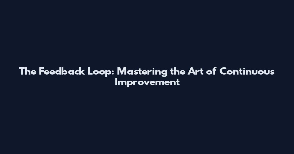 The Feedback Loop: Mastering the Art of Continuous Improvement