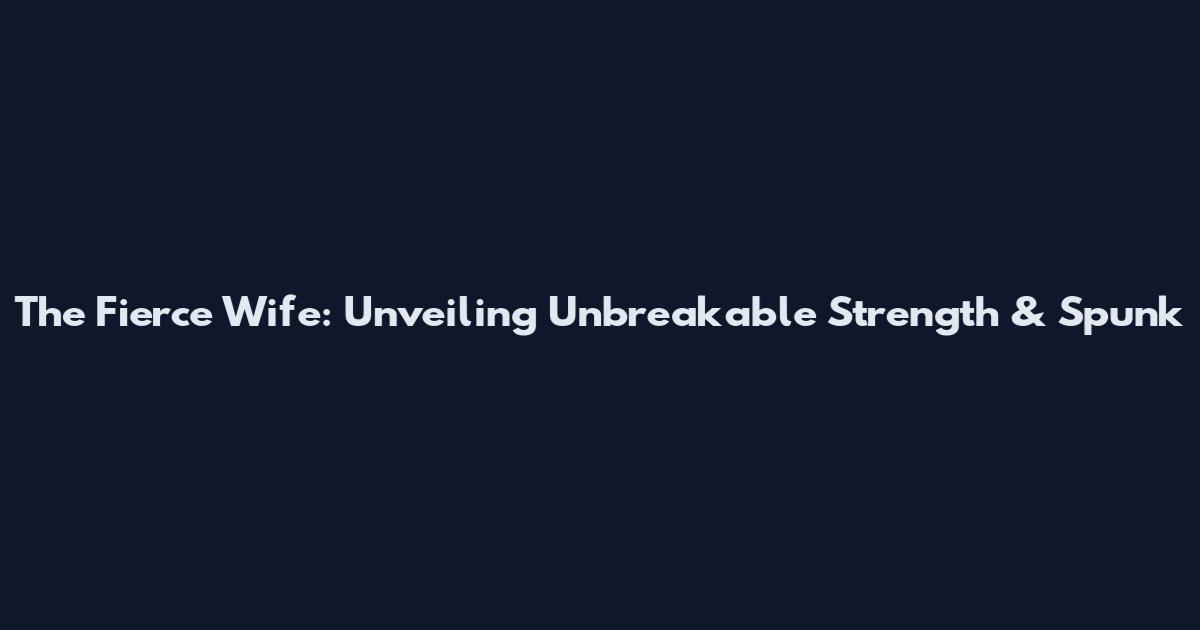 The Fierce Wife: Unveiling Unbreakable Strength & Spunk