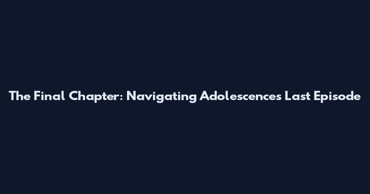 The Final Chapter: Navigating Adolescence's Last Episode