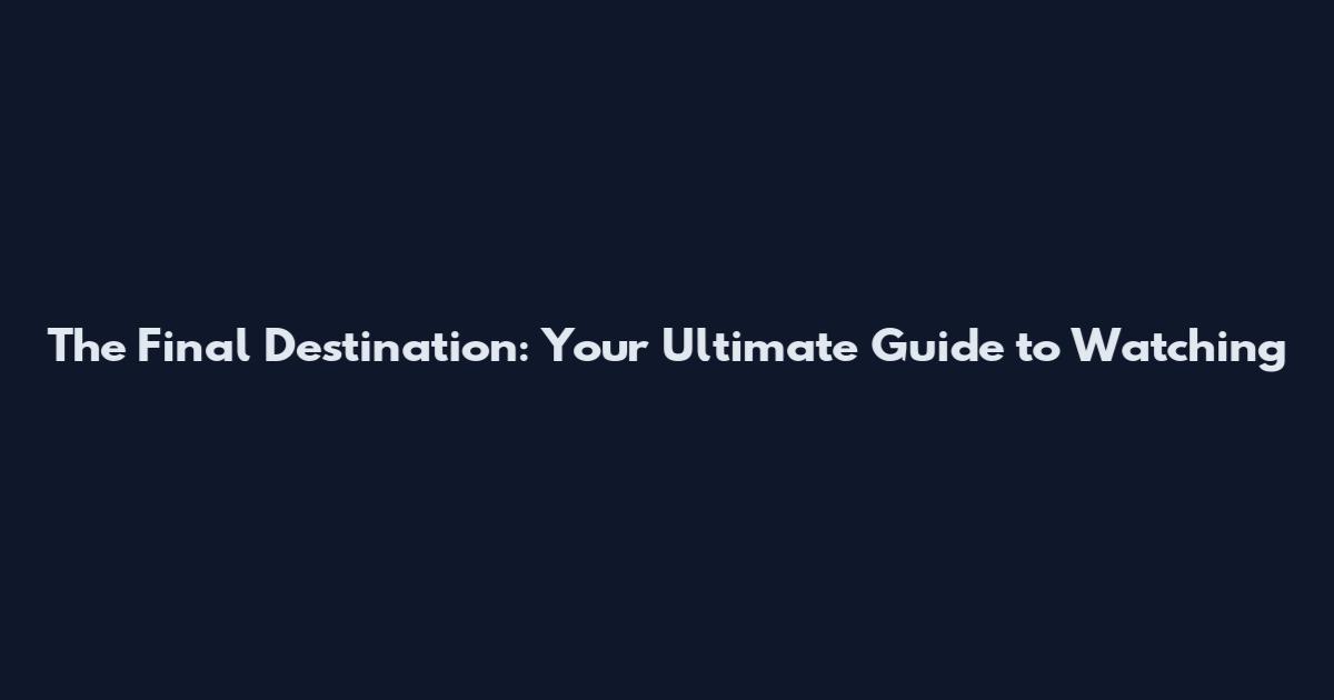 The Final Destination: Your Ultimate Guide to Watching