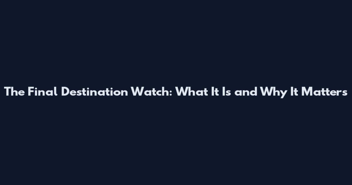 The Final Destination Watch: What It Is and Why It Matters