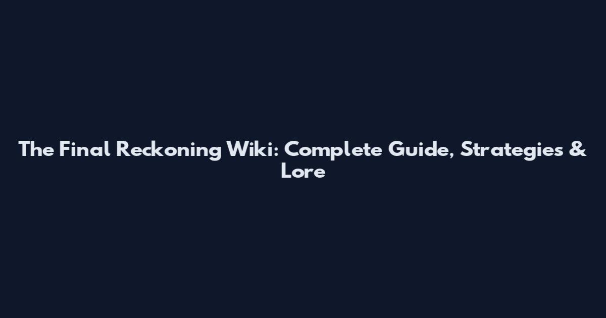 The Final Reckoning Wiki: Complete Guide, Strategies & Lore
