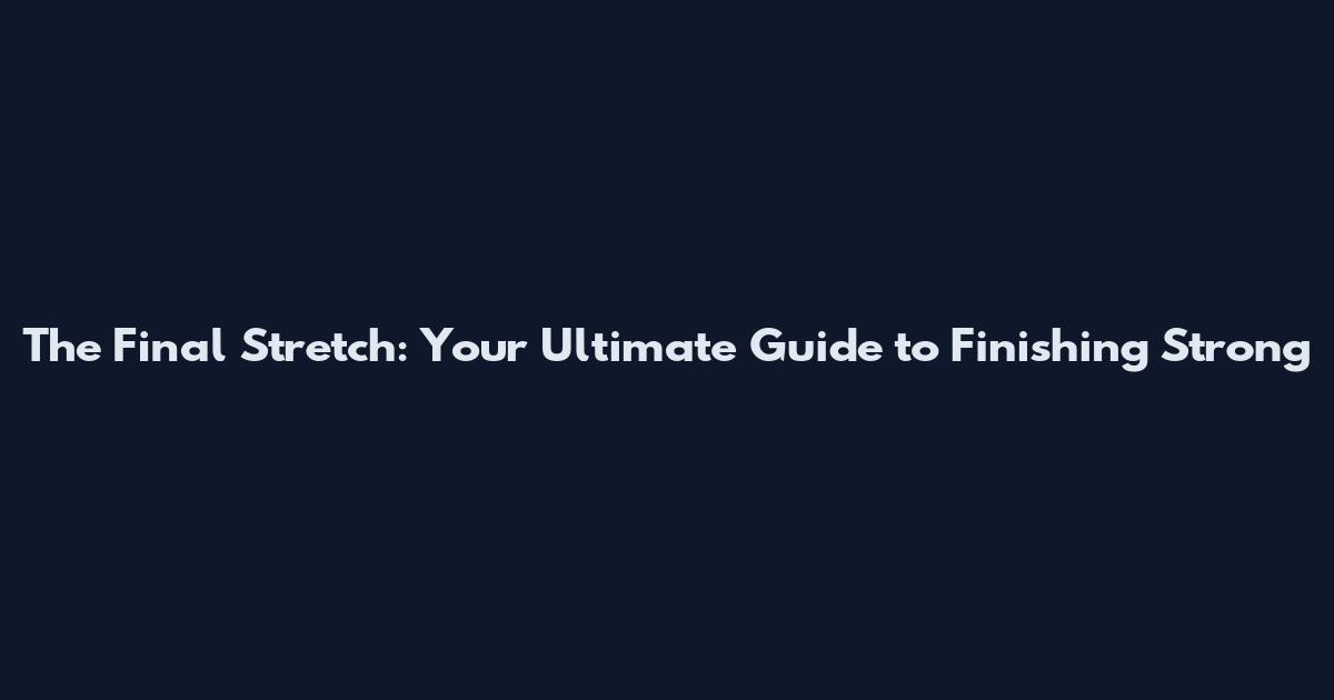 The Final Stretch: Your Ultimate Guide to Finishing Strong