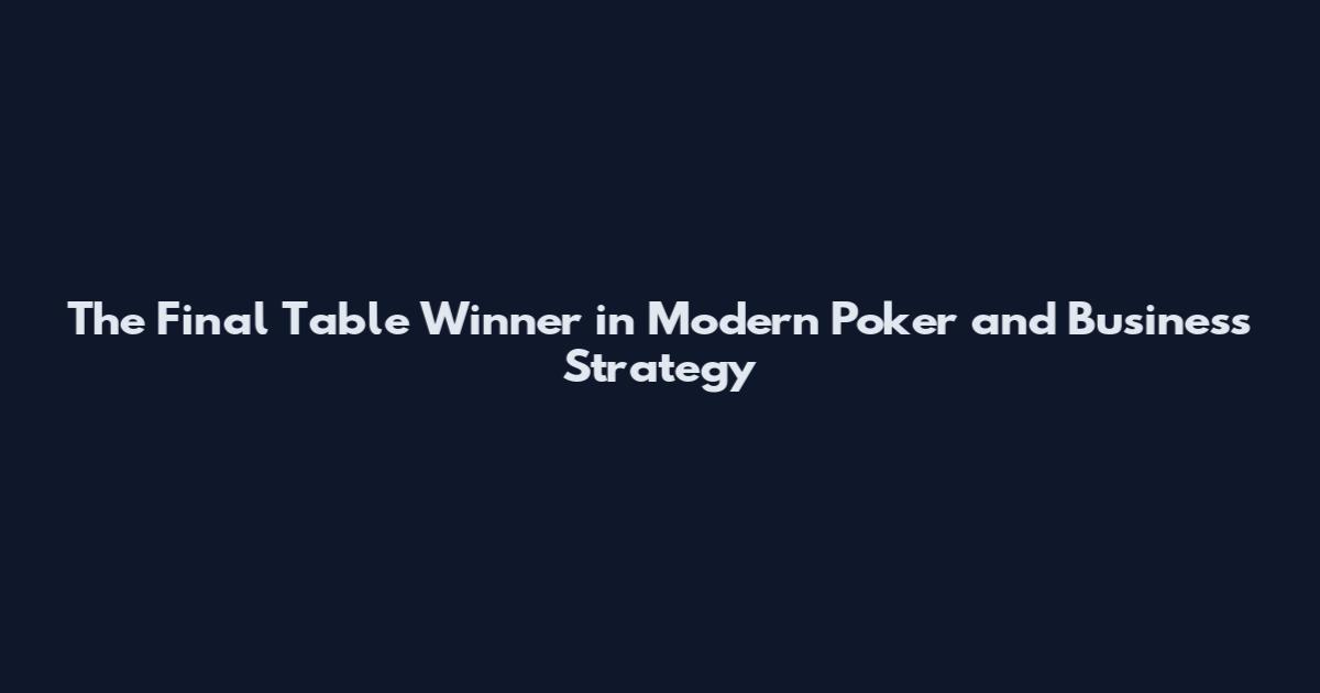 The Final Table Winner in Modern Poker and Business Strategy