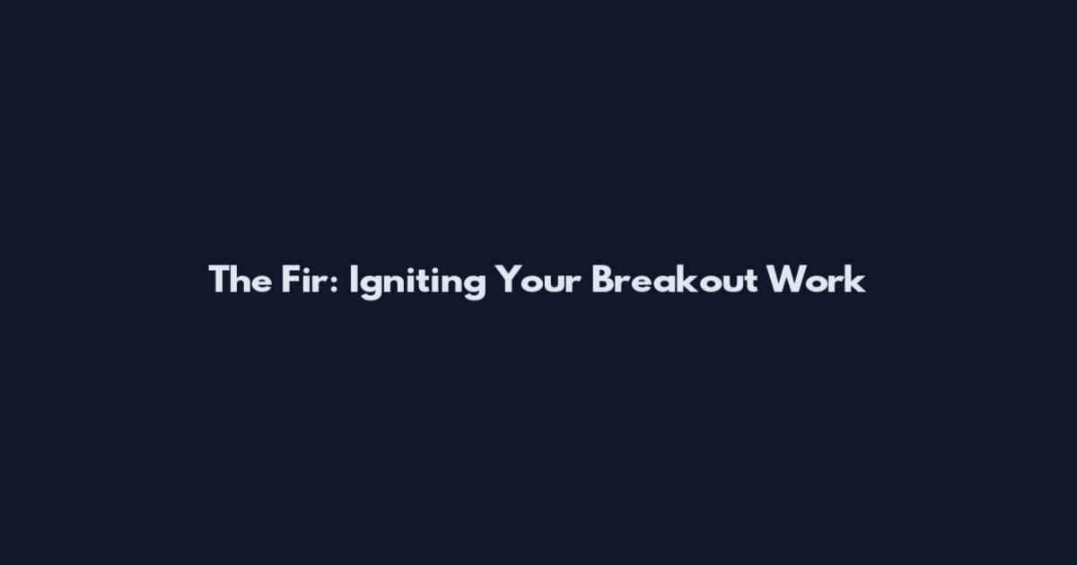 The Fir: Igniting Your Breakout Work