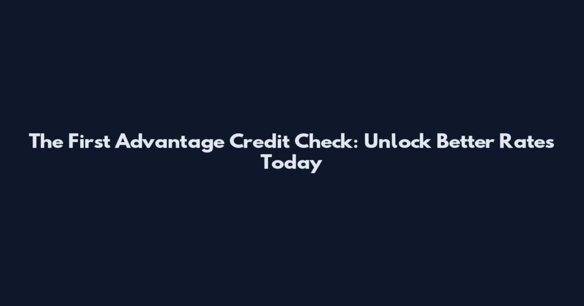 The First Advantage Credit Check: Unlock Better Rates Today