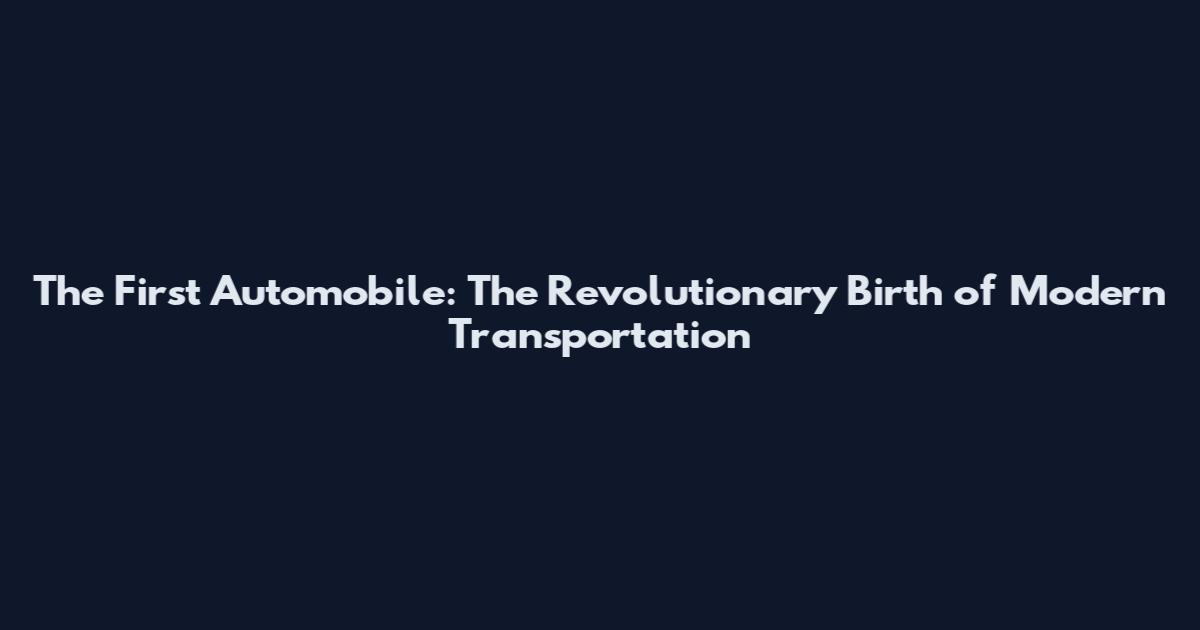 The First Automobile: The Revolutionary Birth of Modern Transportation
