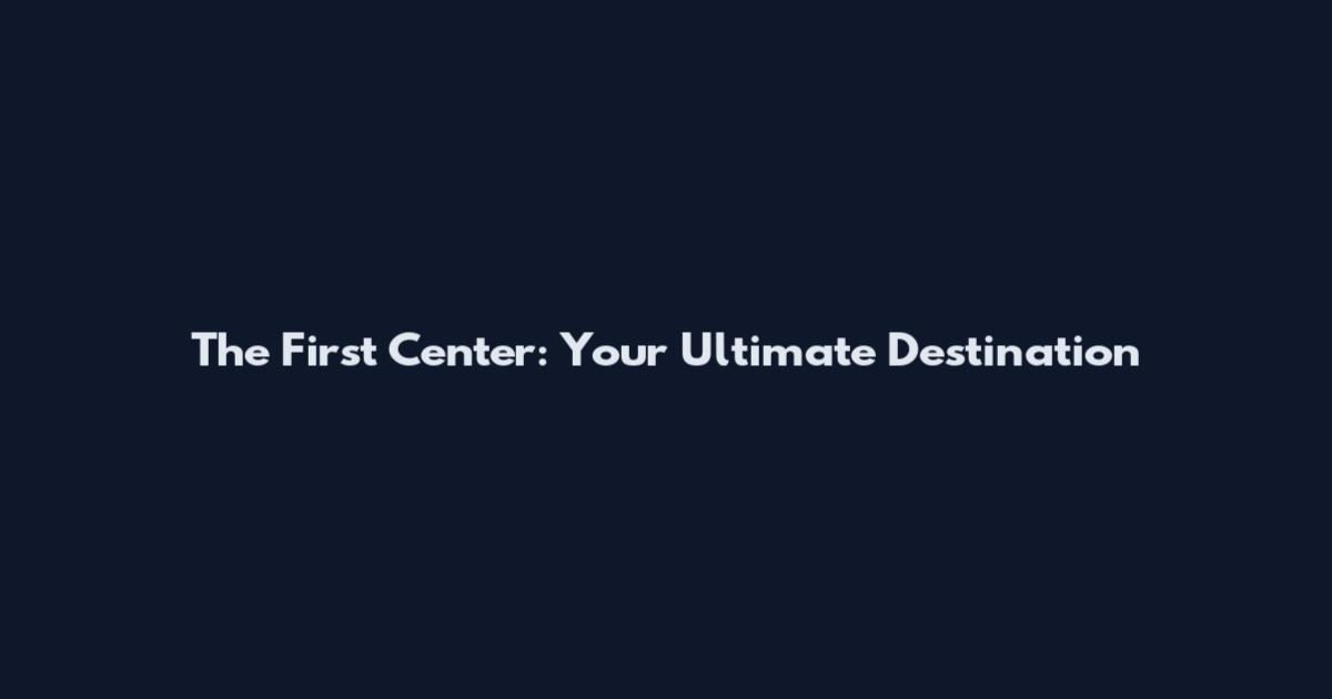 The First Center: Your Ultimate Destination
