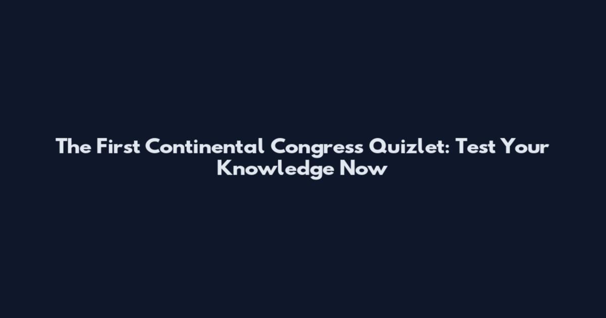 The First Continental Congress Quizlet: Test Your Knowledge Now