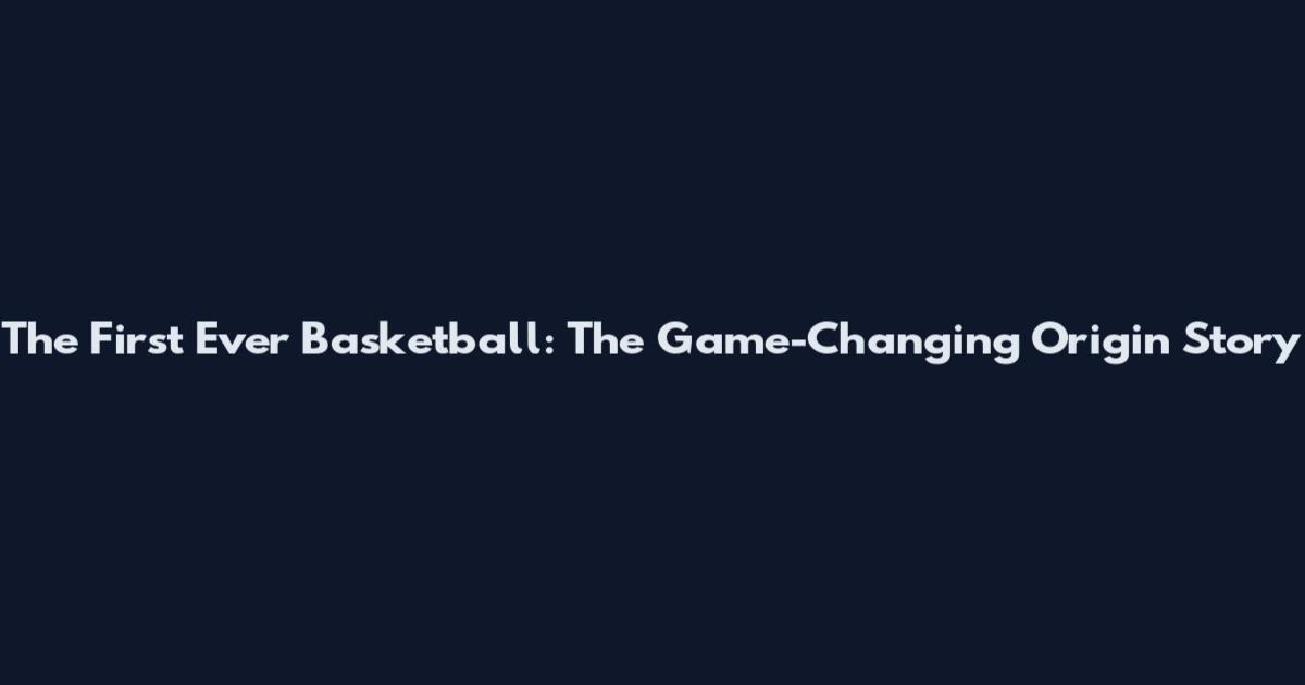 The First Ever Basketball: The Game-Changing Origin Story
