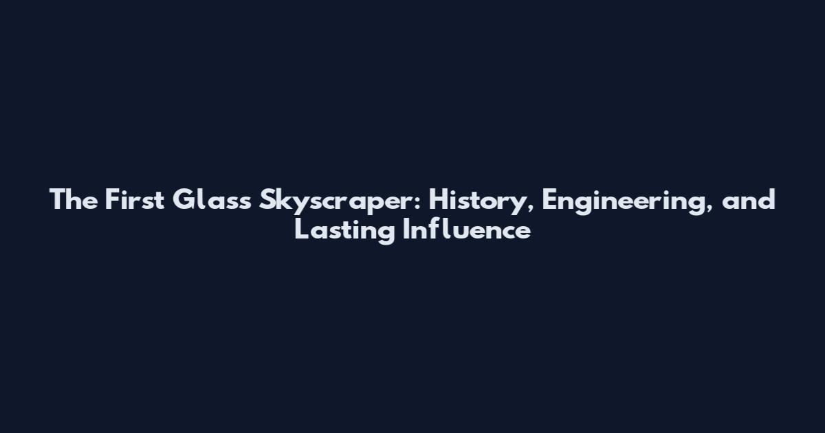 The First Glass Skyscraper: History, Engineering, and Lasting Influence