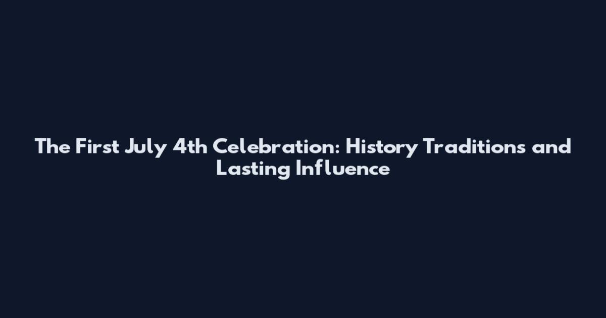 The First July 4th Celebration: History Traditions and Lasting Influence