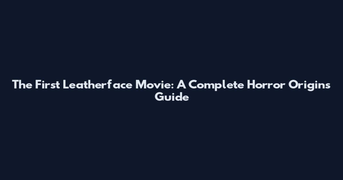 The First Leatherface Movie: A Complete Horror Origins Guide