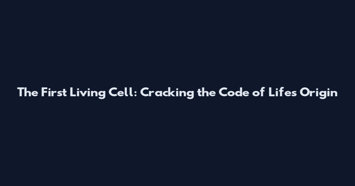 The First Living Cell: Cracking the Code of Life's Origin