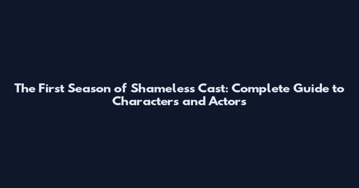 The First Season of Shameless Cast: Complete Guide to Characters and Actors