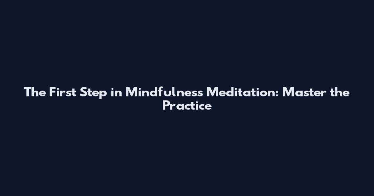 The First Step in Mindfulness Meditation: Master the Practice