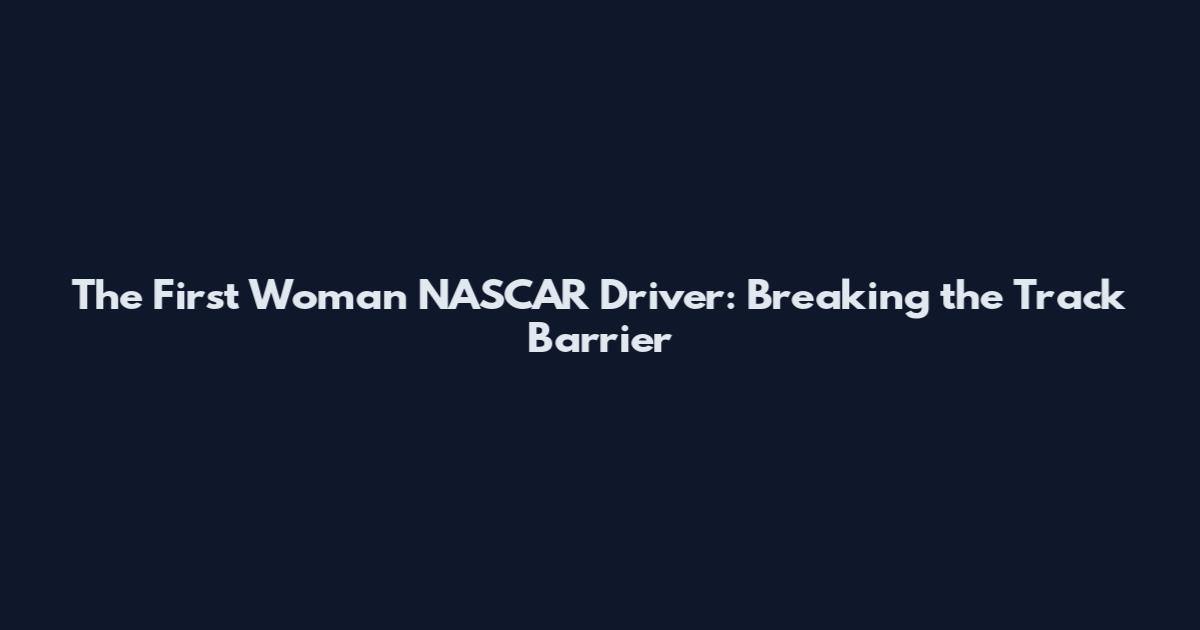 The First Woman NASCAR Driver: Breaking the Track Barrier