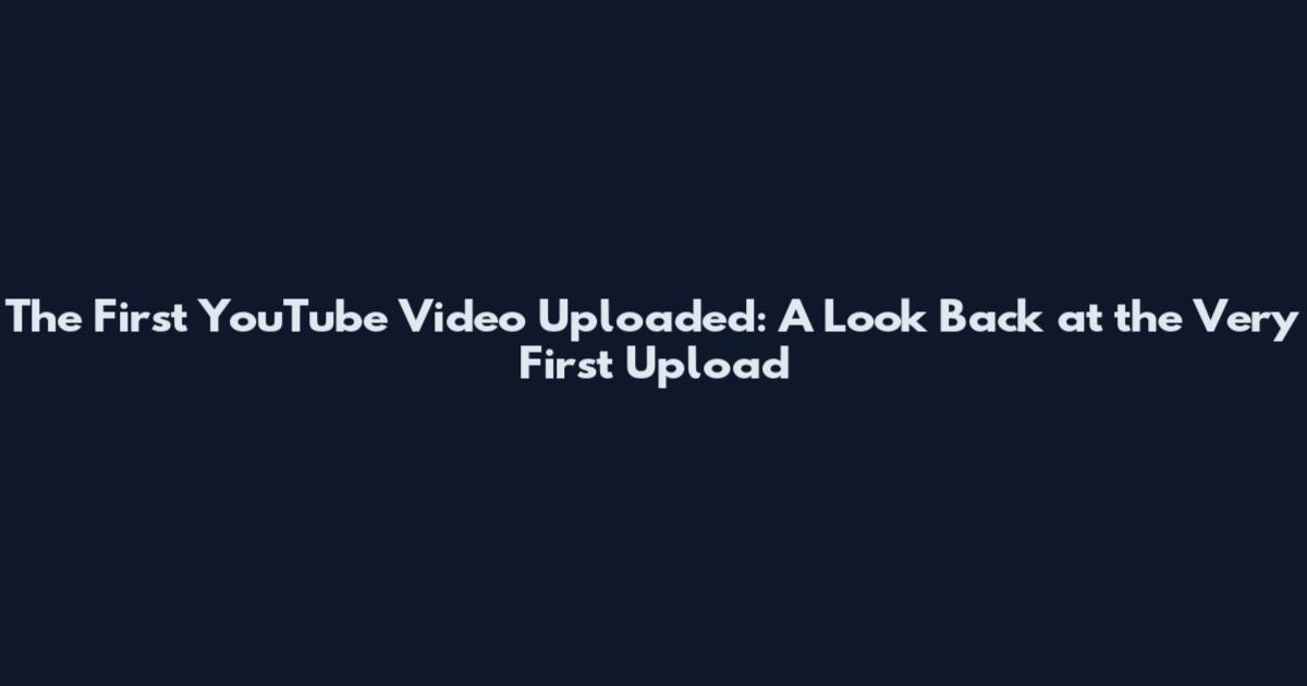 The First YouTube Video Uploaded: A Look Back at the Very First Upload