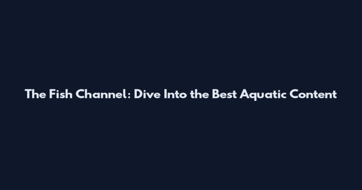 The Fish Channel: Dive Into the Best Aquatic Content