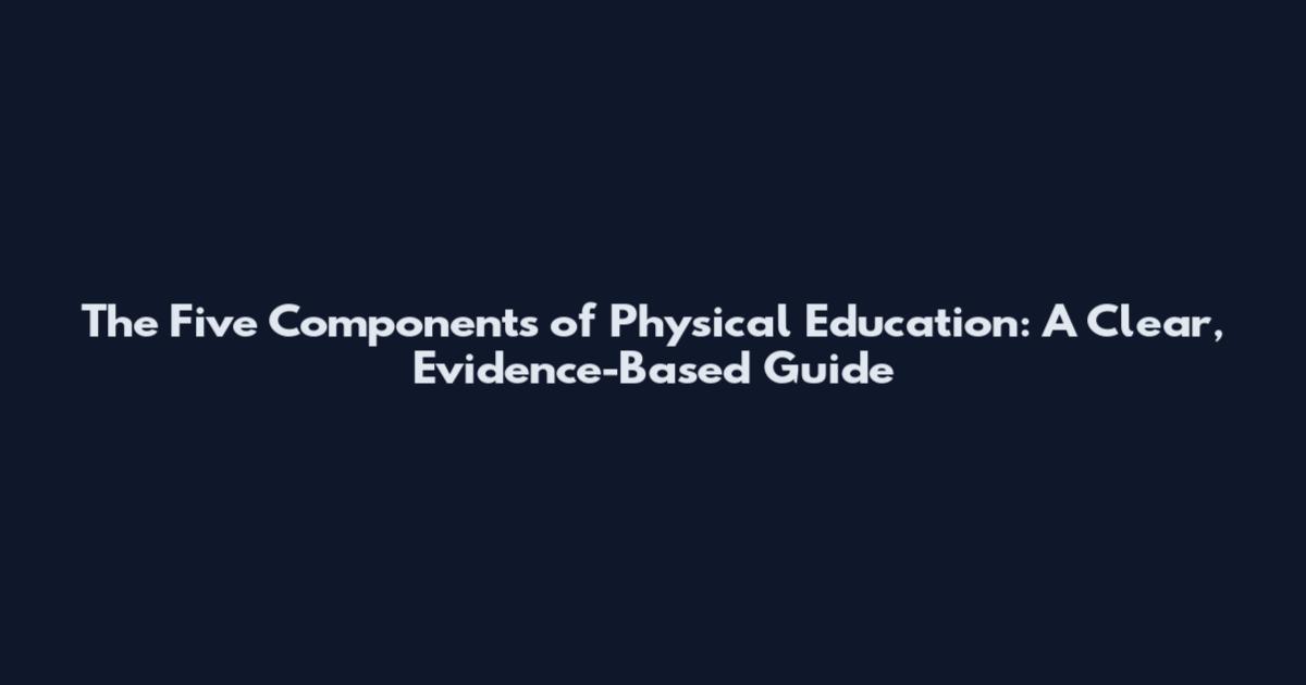 The Five Components of Physical Education: A Clear, Evidence-Based Guide