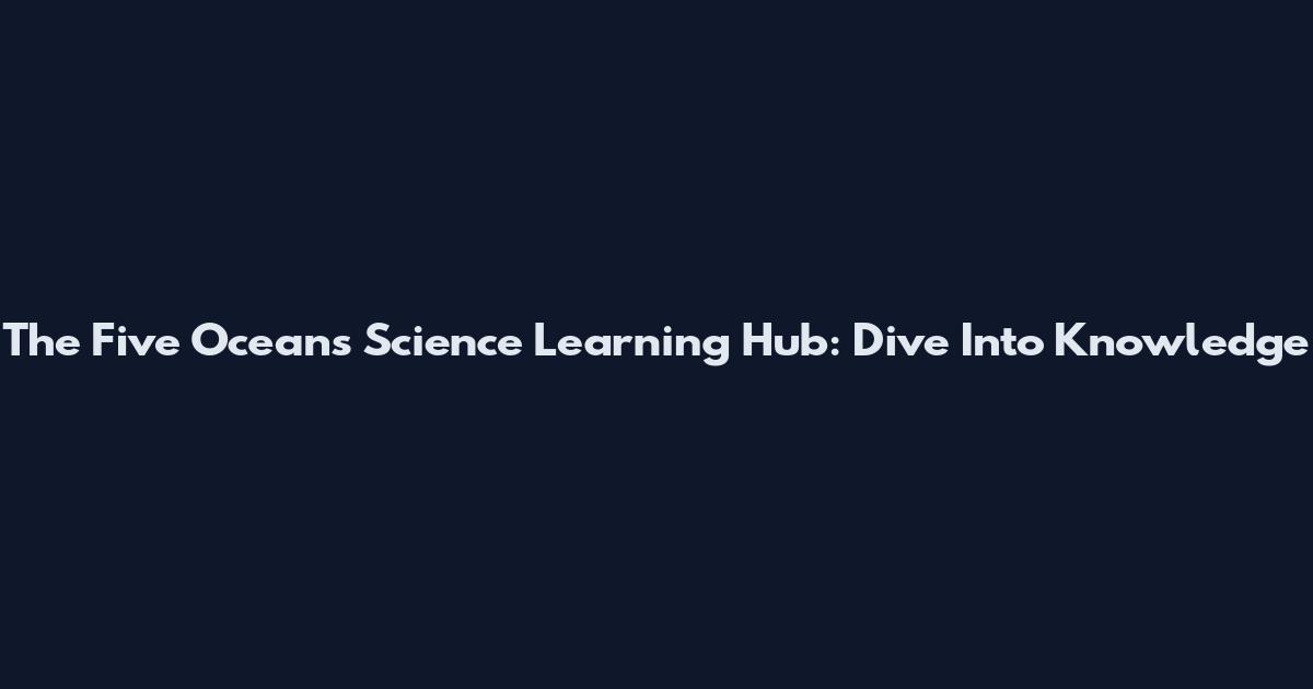 The Five Oceans Science Learning Hub: Dive Into Knowledge