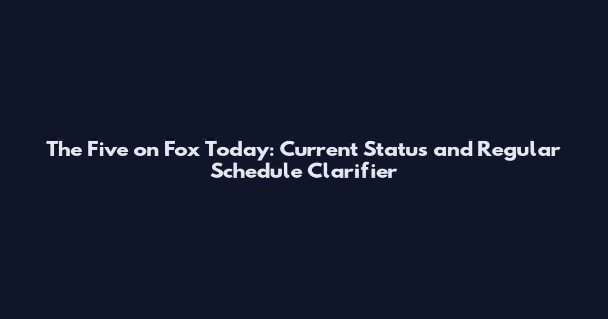 The Five on Fox Today: Current Status and Regular Schedule Clarifier