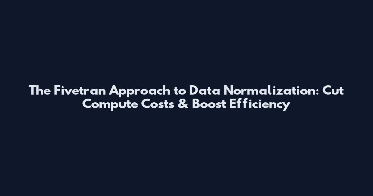The Fivetran Approach to Data Normalization: Cut Compute Costs & Boost Efficiency