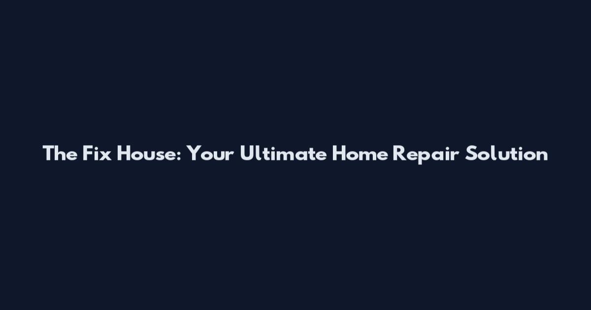 The Fix House: Your Ultimate Home Repair Solution