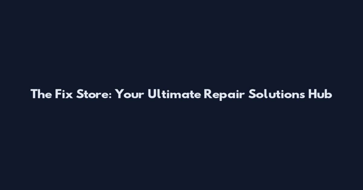The Fix Store: Your Ultimate Repair Solutions Hub