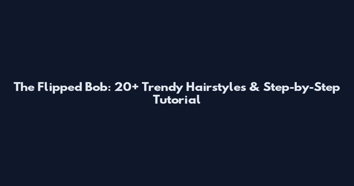 The Flipped Bob: 20+ Trendy Hairstyles & Step-by-Step Tutorial