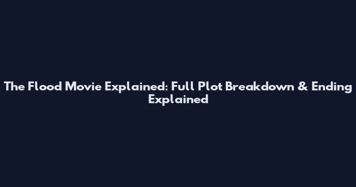 The Flood Movie Explained: Full Plot Breakdown & Ending Explained