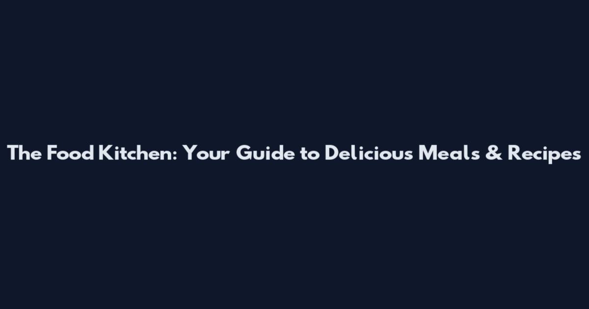 The Food Kitchen: Your Guide to Delicious Meals & Recipes